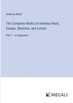 The Complete Works of Artemus Ward; Essays, Sketches, and Letters: Part 1 - in large print