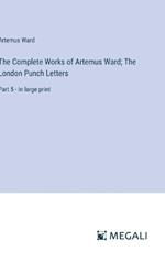 The Complete Works of Artemus Ward; The London Punch Letters: Part 5 - in large print