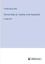 The Iron Rule; Or, Tyranny in the Household: in large print