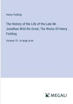 The History of the Life of the Late Mr. Jonathan Wild the Great; The Works Of Henry Fielding: Volume 10 - in large print