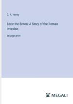 Beric the Briton; A Story of the Roman Invasion: in large print