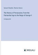 The History of Persecution; From the Patriarchal Age to the Reign of George II: in large print