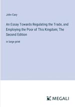 An Essay Towards Regulating the Trade, and Employing the Poor of This Kingdom; The Second Edition: in large print
