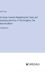 An Essay Towards Regulating the Trade, and Employing the Poor of This Kingdom; The Second Edition: in large print