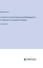 Locomotive Engine Running and Management; A Treatise On Locomotive Engines: in large print