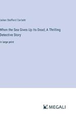When the Sea Gives Up Its Dead; A Thrilling Detective Story: in large print