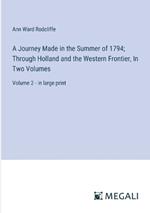 A Journey Made in the Summer of 1794; Through Holland and the Western Frontier, In Two Volumes: Volume 2 - in large print