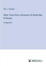 When Titans Drive; Adventures Of Bainbridge Of Bangor: in large print