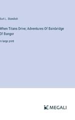 When Titans Drive; Adventures Of Bainbridge Of Bangor: in large print