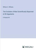 The Evolution of Man Scientifically Disproved in 50 Arguments: in large print