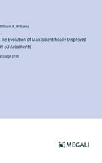 The Evolution of Man Scientifically Disproved in 50 Arguments: in large print