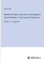 Memoirs of Henry Hunt, Esq; In His Majesty's Jail At Ilchester, In The County Of Somerset: Volume 1 - in large print