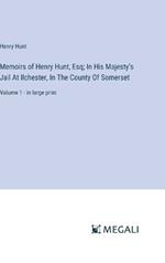Memoirs of Henry Hunt, Esq; In His Majesty's Jail At Ilchester, In The County Of Somerset: Volume 1 - in large print
