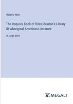 The Iroquois Book of Rites; Brinton's Library Of Aboriginal American Literature: in large print