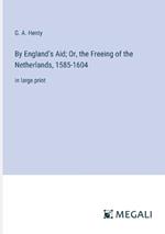 By England's Aid; Or, the Freeing of the Netherlands, 1585-1604: in large print