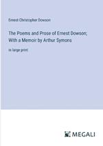 The Poems and Prose of Ernest Dowson; With a Memoir by Arthur Symons: in large print