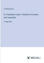 In Troubadour-Land; A Ramble in Provence and Languedoc: in large print