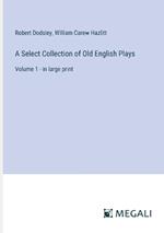 A Select Collection of Old English Plays: Volume 1 - in large print