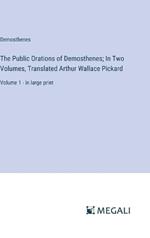 The Public Orations of Demosthenes; In Two Volumes, Translated Arthur Wallace Pickard: Volume 1 - in large print