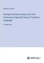 Aboriginal American Authors And Their Productions; Especially Those In The Native Languages: in large print