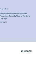 Aboriginal American Authors And Their Productions; Especially Those In The Native Languages: in large print