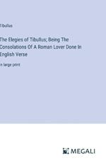 The Elegies of Tibullus; Being The Consolations Of A Roman Lover Done In English Verse: in large print