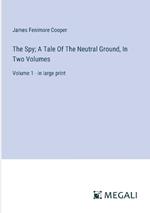 The Spy; A Tale Of The Neutral Ground, In Two Volumes: Volume 1 - in large print