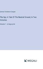 The Spy; A Tale Of The Neutral Ground, In Two Volumes: Volume 1 - in large print