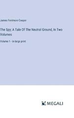 The Spy; A Tale Of The Neutral Ground, In Two Volumes: Volume 1 - in large print