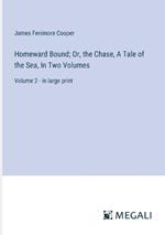 Homeward Bound; Or, the Chase, A Tale of the Sea, In Two Volumes: Volume 2 - in large print