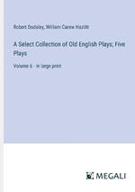 A Select Collection of Old English Plays; Five Plays: Volume 6 - in large print
