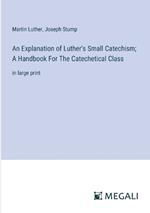 An Explanation of Luther's Small Catechism; A Handbook For The Catechetical Class: in large print