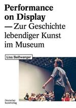 Performance on Display: Zur Geschichte lebendiger Kunst im Museum