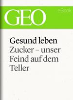 Gesund leben: Zucker – unser Feind auf dem Teller (GEO eBook Single)