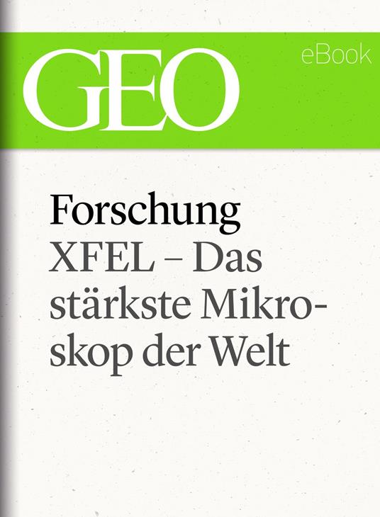 Forschung: XFEL – Das stärkste Mikroskop der Welt (GEO eBook Single)