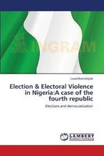 Election & Electoral Violence in Nigeria: A case of the fourth republic