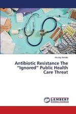 Antibiotic Resistance The Ignored Public Health Care Threat