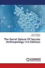 The Secret Opium Of Secular Anthropology (1st Edition)