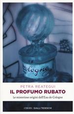 Il profumo rubato. Le misteriose origini dell'Eau de Cologne