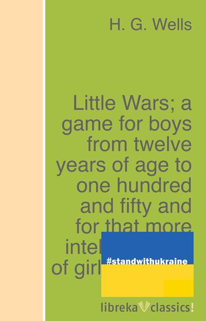 Little Wars; a game for boys from twelve years of age to one hundred and fifty and for that more intelligent sort of girl who likes boys' games and books.