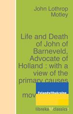 Life and Death of John of Barneveld, Advocate of Holland : with a view of the primary causes and movements of the Thirty Years' War - Complete (1614-23)