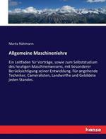 Allgemeine Maschinenlehre: Ein Leitfaden fur Vortrage, sowie zum Selbststudium des heutigen Maschinenwesens, mit besonderer Berucksichtigung seiner Entwicklung. Fur angehende Techniker, Cameralisten, Landwirthe und Gebildete jeden Standes.