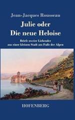 Julie oder Die neue Heloise: Briefe zweier Liebender aus einer kleinen Stadt am Fuße der Alpen