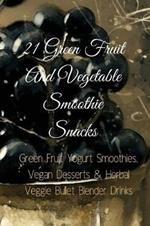 21 Green Fruit And Vegetable Smoothie Snacks: Green Fruit Yogurt Smoothies, Vegan Desserts & Herbal Veggie Bullet Blender Drinks