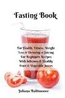 Fasting Book: For Health, Fitness, Weight Loss & Detoxing - 11 Juicing For Beginners Recipes With Delicious & Healthy Fruit & Vegetable Juices