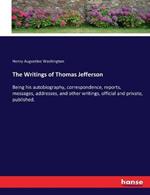 The Writings of Thomas Jefferson: Being his autobiography, correspondence, reports, messages, addresses, and other writings, official and private, published.