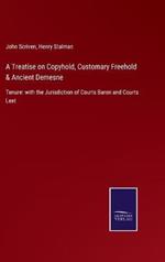 A Treatise on Copyhold, Customary Freehold & Ancient Demesne: Tenure: with the Jurisdiction of Courts Baron and Courts Leet