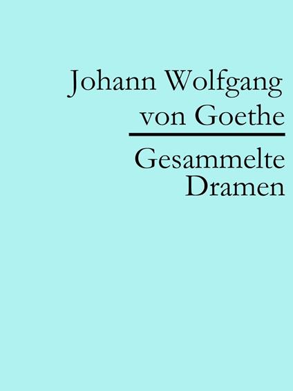 Johann Wolfgang von Goethe: Gesammelte Dramen