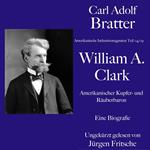 Carl Adolf Bratter: William Andrews Clark. Amerikanischer Kupfer- und Räuberbaron. Eine Biografie