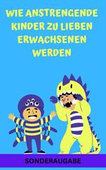 Wie anstrengende Kinder zu lieben Erwachsenen werden: - Neue Techniken für Eltern